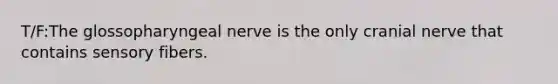 T/F:The glossopharyngeal nerve is the only cranial nerve that contains sensory fibers.