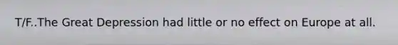 T/F..The Great Depression had little or no effect on Europe at all.