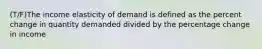 (T/F)The income elasticity of demand is defined as the percent change in quantity demanded divided by the percentage change in income