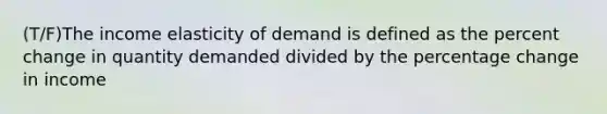 (T/F)The income elasticity of demand is defined as the percent change in quantity demanded divided by the percentage change in income