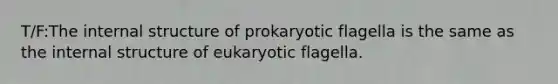 T/F:The internal structure of prokaryotic flagella is the same as the internal structure of eukaryotic flagella.