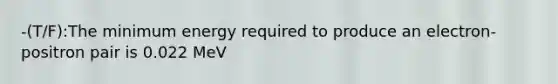 -(T/F):The minimum energy required to produce an electron-positron pair is 0.022 MeV