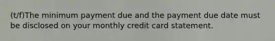 (t/f)The minimum payment due and the payment due date must be disclosed on your monthly credit card statement.