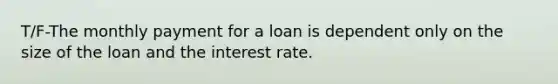 T/F-The monthly payment for a loan is dependent only on the size of the loan and the interest rate.