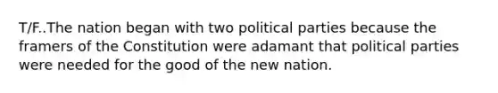 T/F..The nation began with two political parties because the framers of the Constitution were adamant that political parties were needed for the good of the new nation.