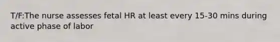 T/F:The nurse assesses fetal HR at least every 15-30 mins during active phase of labor