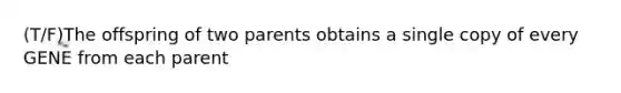 (T/F)The offspring of two parents obtains a single copy of every GENE from each parent