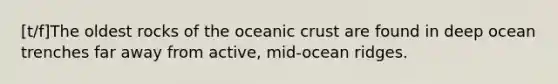 [t/f]The oldest rocks of the oceanic crust are found in deep ocean trenches far away from active, mid-ocean ridges.