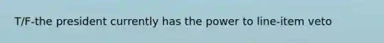 T/F-the president currently has the power to line-item veto
