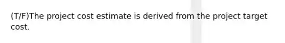 (T/F)The project cost estimate is derived from the project target cost.