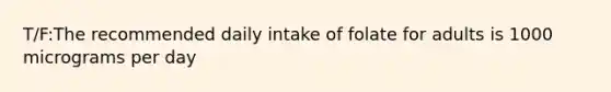 T/F:The recommended daily intake of folate for adults is 1000 micrograms per day