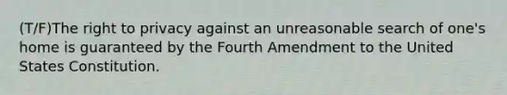 (T/F)The right to privacy against an unreasonable search of one's home is guaranteed by the Fourth Amendment to the United States Constitution.