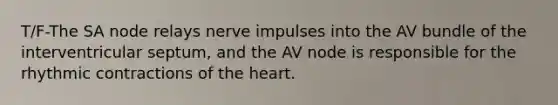 T/F-The SA node relays nerve impulses into the AV bundle of the interventricular septum, and the AV node is responsible for the rhythmic contractions of <a href='https://www.questionai.com/knowledge/kya8ocqc6o-the-heart' class='anchor-knowledge'>the heart</a>.