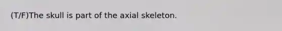 (T/F)The skull is part of the axial skeleton.