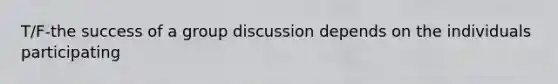 T/F-the success of a group discussion depends on the individuals participating