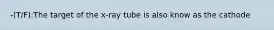 -(T/F):The target of the x-ray tube is also know as the cathode