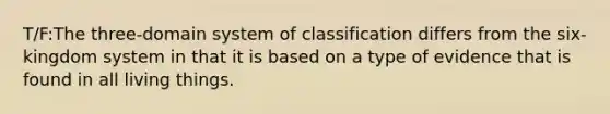 T/F:The three-domain system of classification differs from the six-kingdom system in that it is based on a type of evidence that is found in all living things.