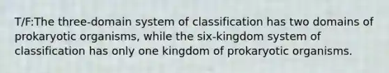 T/F:The three-domain system of classification has two domains of prokaryotic organisms, while the six-kingdom system of classification has only one kingdom of prokaryotic organisms.