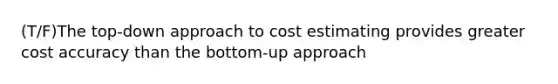 (T/F)The top-down approach to cost estimating provides greater cost accuracy than the bottom-up approach