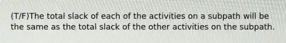 (T/F)The total slack of each of the activities on a subpath will be the same as the total slack of the other activities on the subpath.