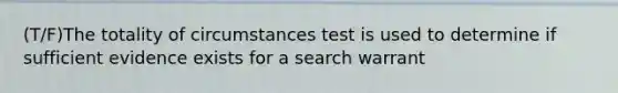 (T/F)The totality of circumstances test is used to determine if sufficient evidence exists for a search warrant