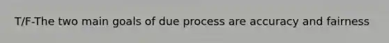 T/F-The two main goals of due process are accuracy and fairness