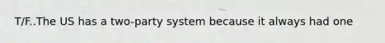 T/F..The US has a two-party system because it always had one