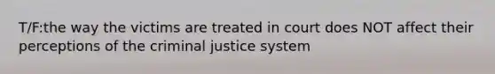 T/F:the way the victims are treated in court does NOT affect their perceptions of <a href='https://www.questionai.com/knowledge/kuANd41CrG-the-criminal-justice-system' class='anchor-knowledge'>the criminal justice system</a>