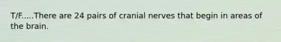 T/F.....There are 24 pairs of cranial nerves that begin in areas of the brain.