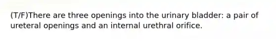 (T/F)There are three openings into the <a href='https://www.questionai.com/knowledge/kb9SdfFdD9-urinary-bladder' class='anchor-knowledge'>urinary bladder</a>: a pair of ureteral openings and an internal urethral orifice.