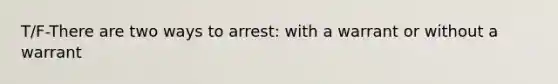 T/F-There are two ways to arrest: with a warrant or without a warrant