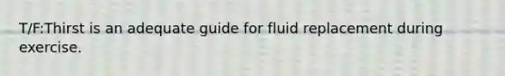 T/F:Thirst is an adequate guide for fluid replacement during exercise.