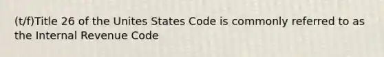 (t/f)Title 26 of the Unites States Code is commonly referred to as the Internal Revenue Code