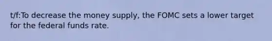 t/f:To decrease the money supply, the FOMC sets a lower target for the federal funds rate.