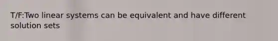 T/F:Two linear systems can be equivalent and have different solution sets