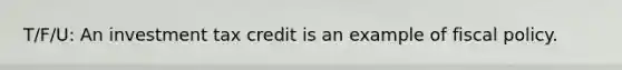 T/F/U: An investment tax credit is an example of <a href='https://www.questionai.com/knowledge/kPTgdbKdvz-fiscal-policy' class='anchor-knowledge'>fiscal policy</a>.