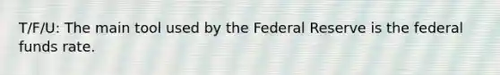 T/F/U: The main tool used by the Federal Reserve is the federal funds rate.