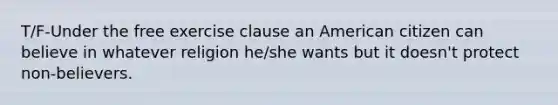 T/F-Under the free exercise clause an American citizen can believe in whatever religion he/she wants but it doesn't protect non-believers.