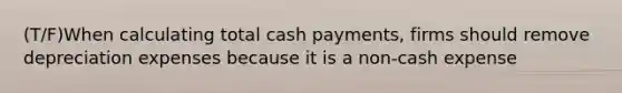 (T/F)When calculating total cash payments, firms should remove depreciation expenses because it is a non-cash expense