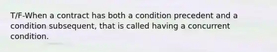 T/F-When a contract has both a condition precedent and a condition subsequent, that is called having a concurrent condition.