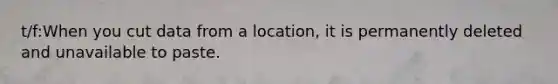 t/f:When you cut data from a​ location, it is permanently deleted and unavailable to paste.