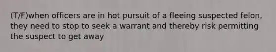 (T/F)when officers are in hot pursuit of a fleeing suspected felon, they need to stop to seek a warrant and thereby risk permitting the suspect to get away