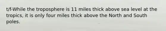 t/f-While the troposphere is 11 miles thick above sea level at the tropics, it is only four miles thick above the North and South poles.