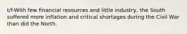 t/f-With few financial resources and little industry, the South suffered more inflation and critical shortages during the Civil War than did the North.