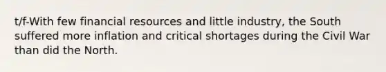 t/f-With few financial resources and little industry, the South suffered more inflation and critical shortages during the Civil War than did the North.