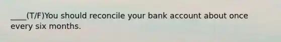 ____(T/F)You should reconcile your bank account about once every six months.