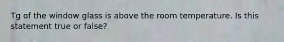 Tg of the window glass is above the room temperature. Is this statement true or false?