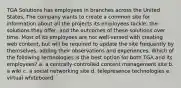 TGA Solutions has employees in branches across the United States. The company wants to create a common site for information about all the projects its employees tackle, the solutions they offer, and the outcomes of these solutions over time. Most of its employees are not well-versed with creating web content, but will be required to update the site frequently by themselves, adding their observations and experiences. Which of the following technologies is the best option for both TGA and its employees? a. a centrally-controlled content management site b. a wiki c. a social networking site d. telepresence technologies e. virtual whiteboard