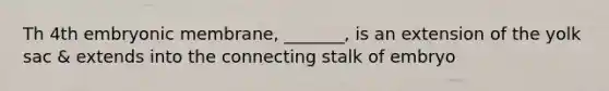 Th 4th embryonic membrane, _______, is an extension of the yolk sac & extends into the connecting stalk of embryo