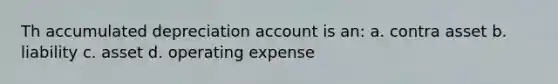 Th accumulated depreciation account is an: a. contra asset b. liability c. asset d. operating expense